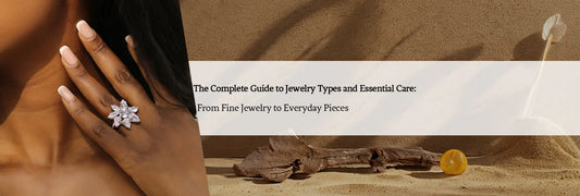 The Complete Guide to Jewelry Types and Essential Care: From Fine Jewelry to Everyday Pieces